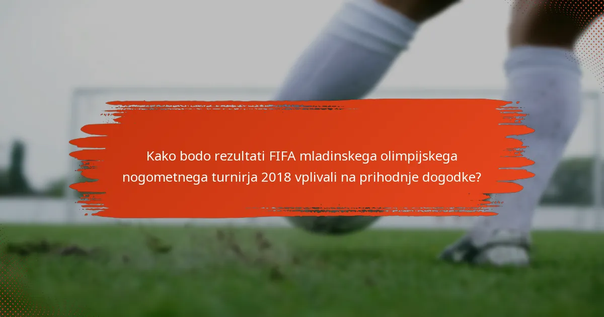 Kako bodo rezultati FIFA mladinskega olimpijskega nogometnega turnirja 2018 vplivali na prihodnje dogodke?