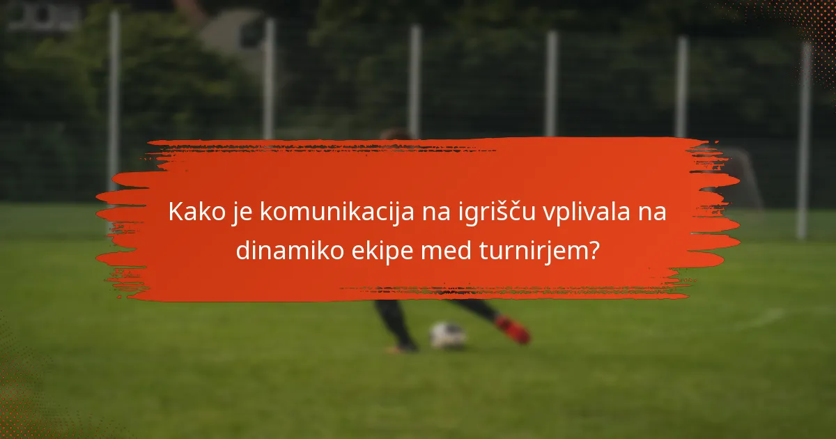 Kako je komunikacija na igrišču vplivala na dinamiko ekipe med turnirjem?