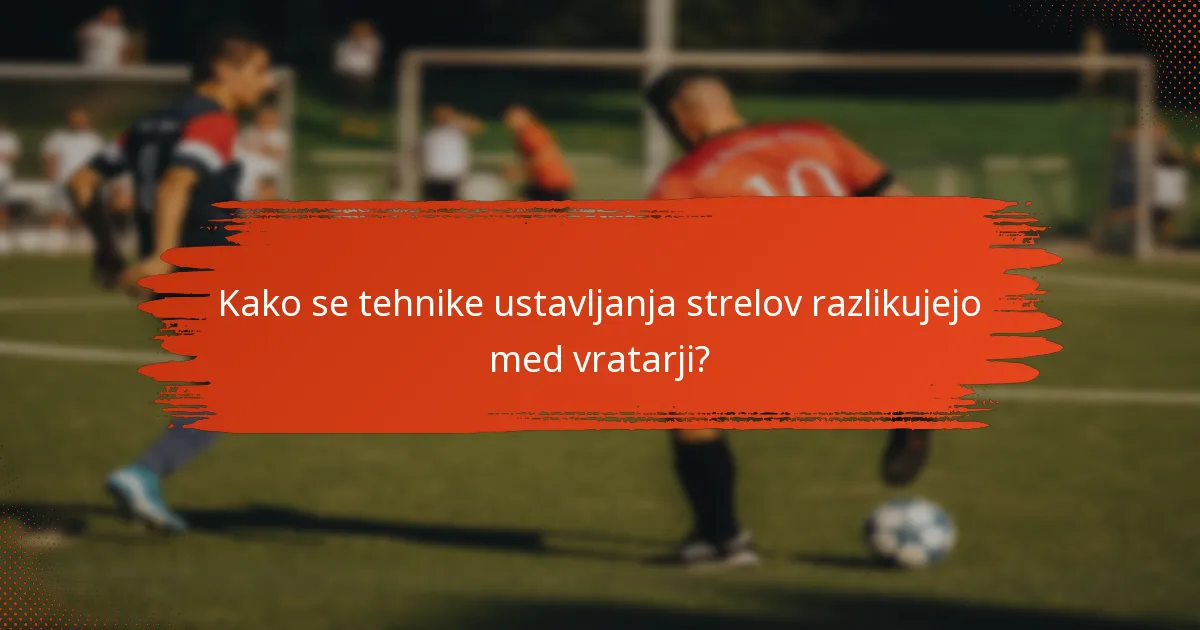 Kako se tehnike ustavljanja strelov razlikujejo med vratarji?