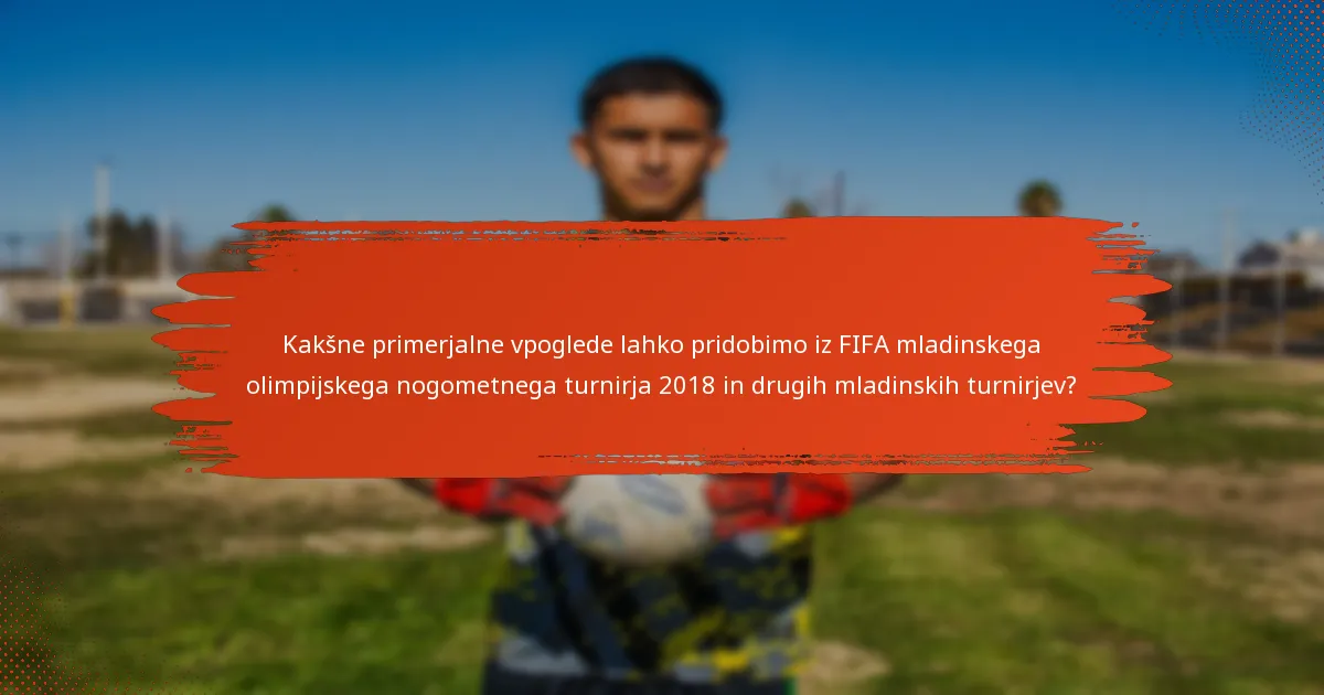 Kakšne primerjalne vpoglede lahko pridobimo iz FIFA mladinskega olimpijskega nogometnega turnirja 2018 in drugih mladinskih turnirjev?