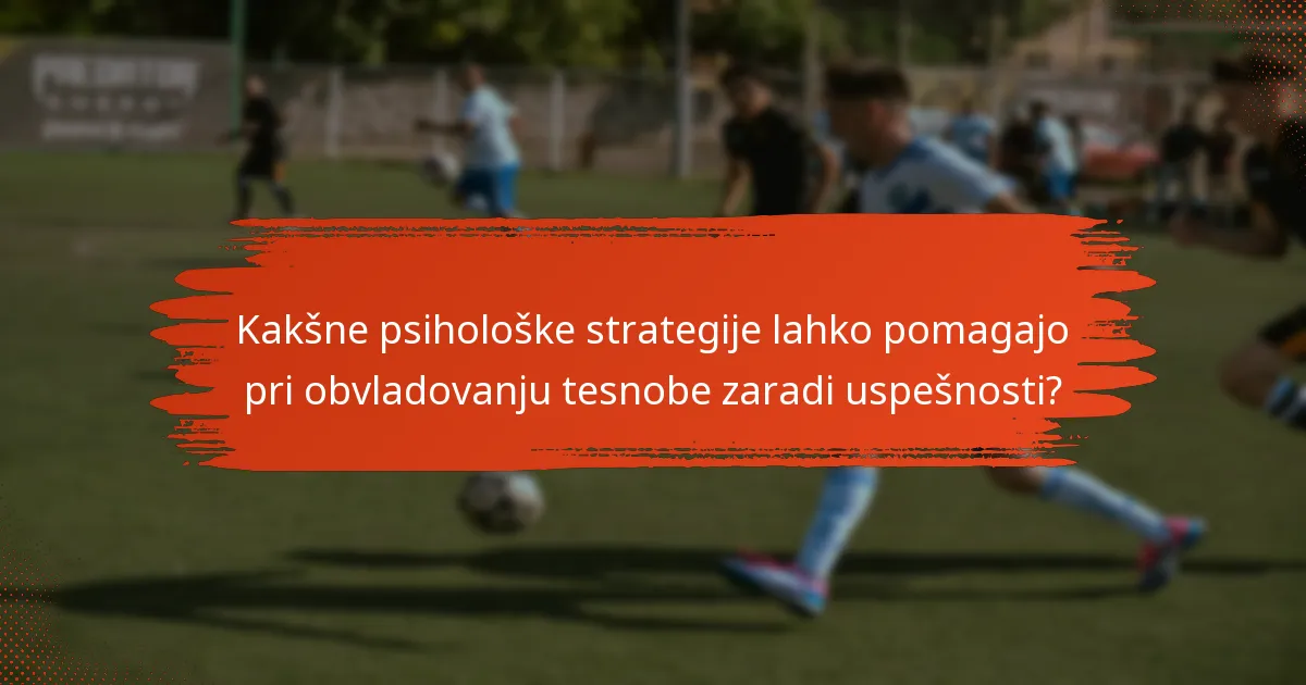 Kakšne psihološke strategije lahko pomagajo pri obvladovanju tesnobe zaradi uspešnosti?