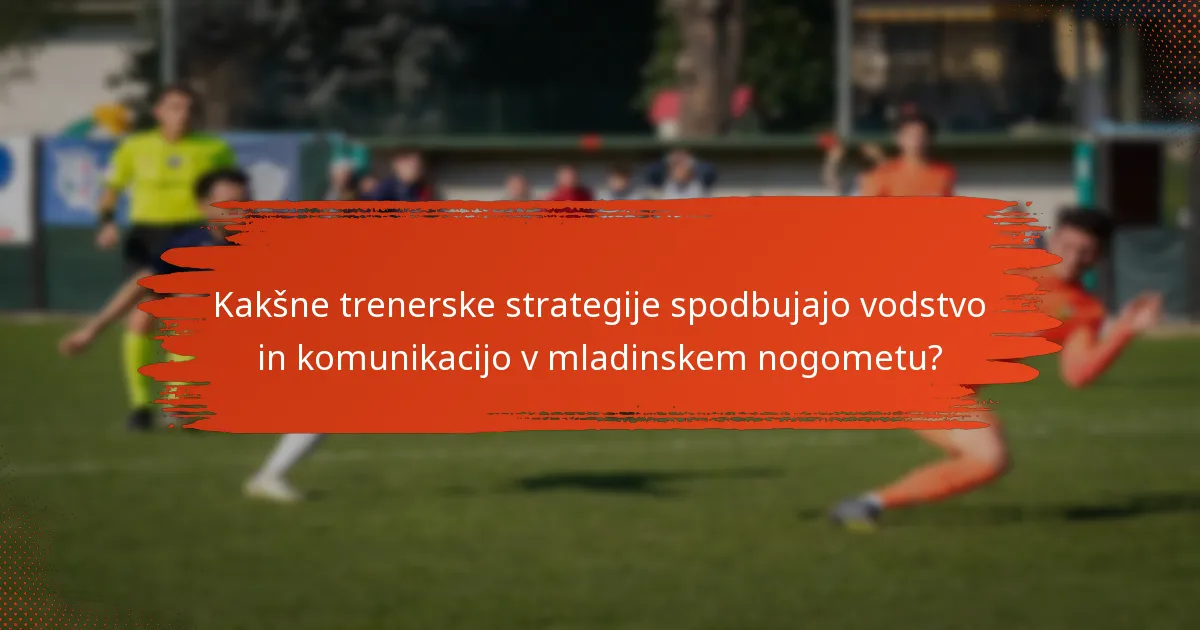 Kakšne trenerske strategije spodbujajo vodstvo in komunikacijo v mladinskem nogometu?