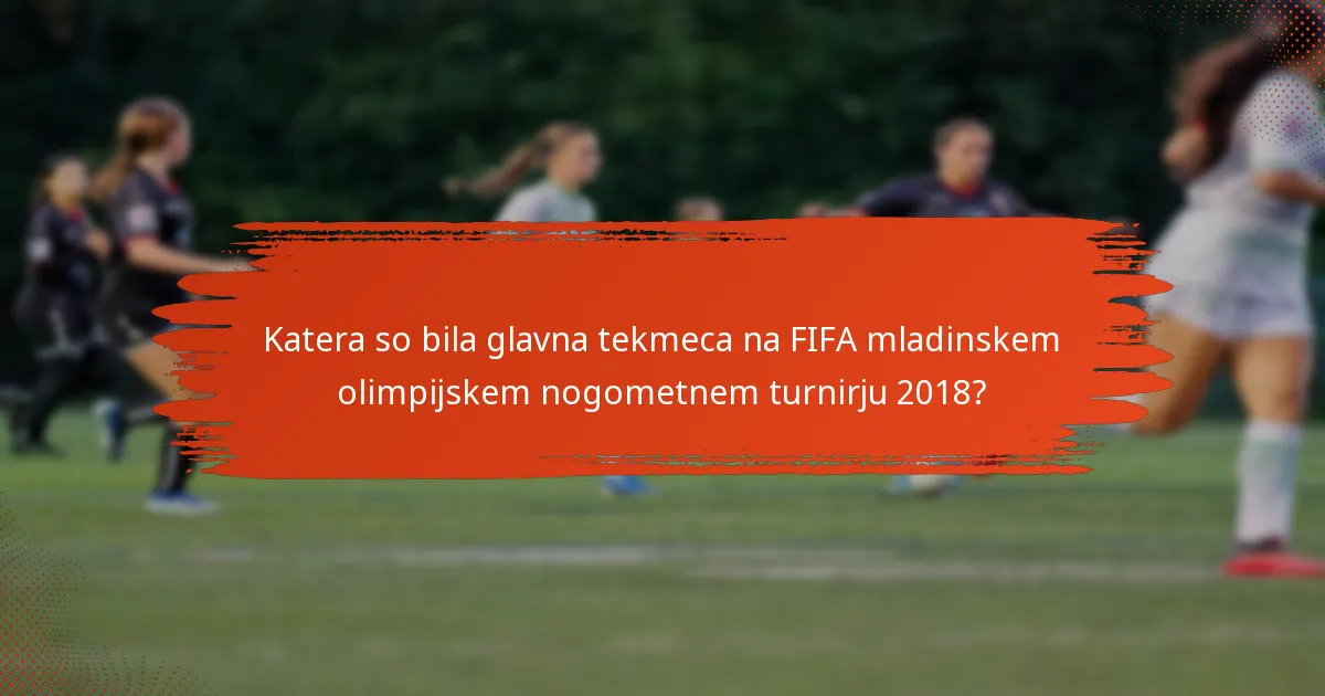 Katera so bila glavna tekmeca na FIFA mladinskem olimpijskem nogometnem turnirju 2018?