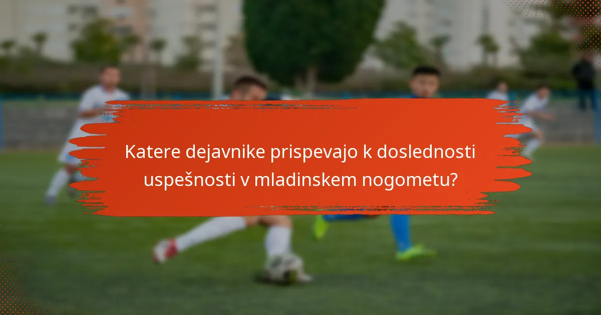 Katere dejavnike prispevajo k doslednosti uspešnosti v mladinskem nogometu?