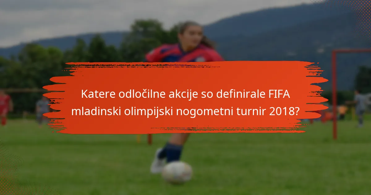 Katere odločilne akcije so definirale FIFA mladinski olimpijski nogometni turnir 2018?