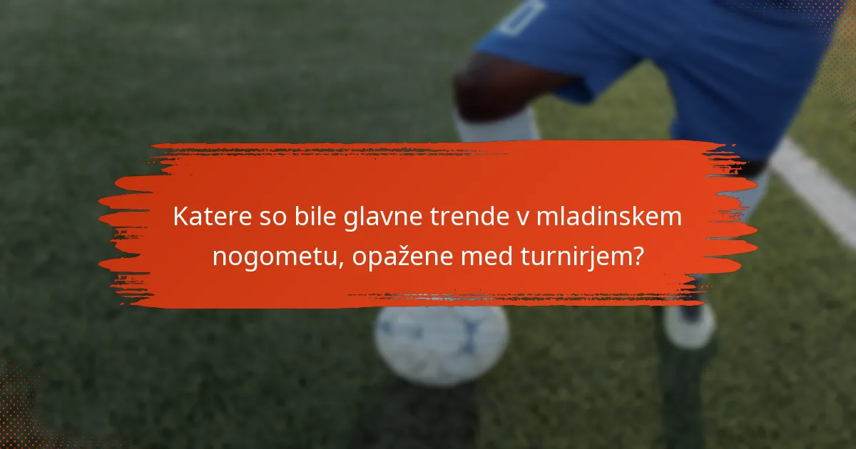 Katere so bile glavne trende v mladinskem nogometu, opažene med turnirjem?