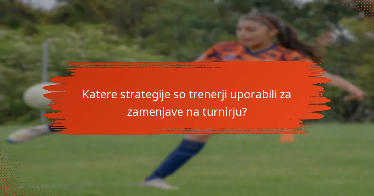 Katere strategije so trenerji uporabili za zamenjave na turnirju?