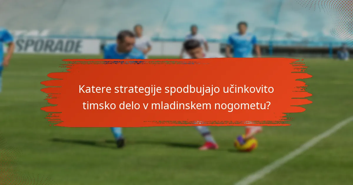 Katere strategije spodbujajo učinkovito timsko delo v mladinskem nogometu?