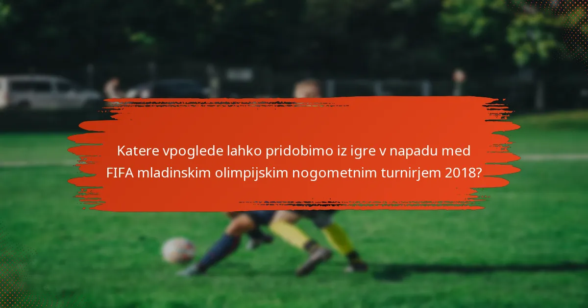 Katere vpoglede lahko pridobimo iz igre v napadu med FIFA mladinskim olimpijskim nogometnim turnirjem 2018?