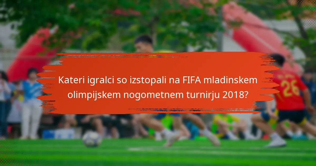 Kateri igralci so izstopali na FIFA mladinskem olimpijskem nogometnem turnirju 2018?